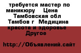 требуется мастер по маникюру  › Цена ­ 60 - Тамбовская обл., Тамбов г. Медицина, красота и здоровье » Другое   